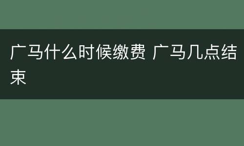 广马什么时候缴费 广马几点结束