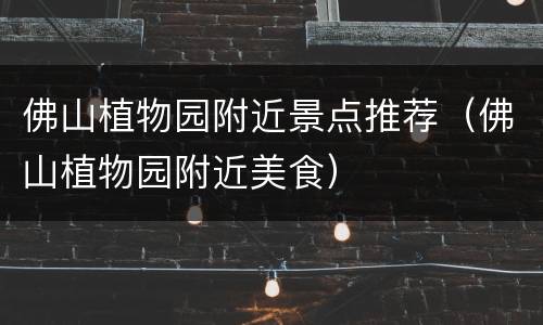 佛山植物园附近景点推荐（佛山植物园附近美食）