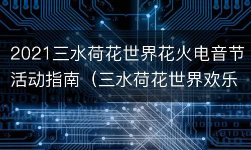 2021三水荷花世界花火电音节活动指南（三水荷花世界欢乐世界）