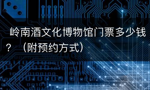  岭南酒文化博物馆门票多少钱？（附预约方式）