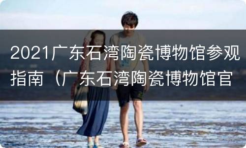 2021广东石湾陶瓷博物馆参观指南（广东石湾陶瓷博物馆官网）