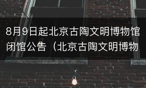 8月9日起北京古陶文明博物馆闭馆公告（北京古陶文明博物馆馆长）