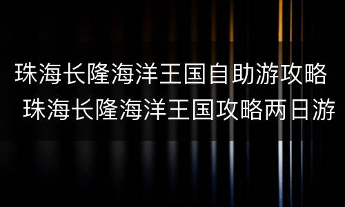 珠海长隆海洋王国自助游攻略 珠海长隆海洋王国攻略两日游攻略