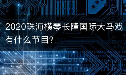 2020珠海横琴长隆国际大马戏有什么节目？