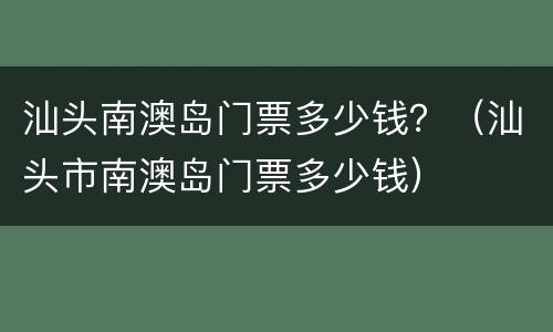 汕头南澳岛门票多少钱？（汕头市南澳岛门票多少钱）