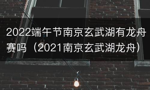 2022端午节南京玄武湖有龙舟赛吗（2021南京玄武湖龙舟）