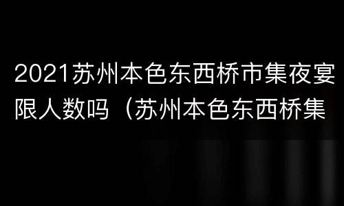 2021苏州本色东西桥市集夜宴限人数吗（苏州本色东西桥集市时间）