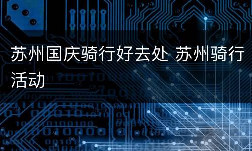 苏州国庆骑行好去处 苏州骑行活动