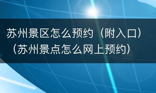 苏州景区怎么预约（附入口）（苏州景点怎么网上预约）