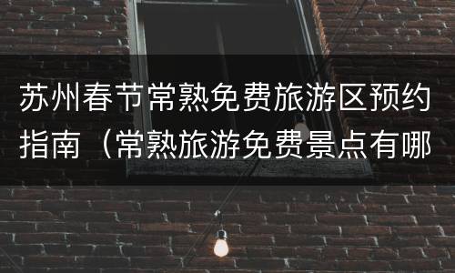 苏州春节常熟免费旅游区预约指南（常熟旅游免费景点有哪些）