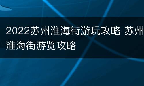 2022苏州淮海街游玩攻略 苏州淮海街游览攻略