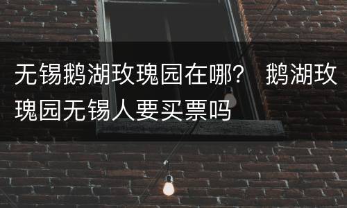无锡鹅湖玫瑰园在哪？ 鹅湖玫瑰园无锡人要买票吗