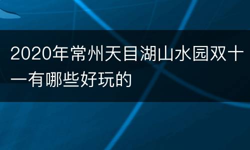 2020年常州天目湖山水园双十一有哪些好玩的