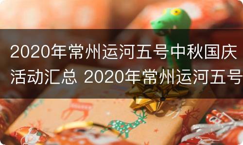 2020年常州运河五号中秋国庆活动汇总 2020年常州运河五号中秋国庆活动汇总表