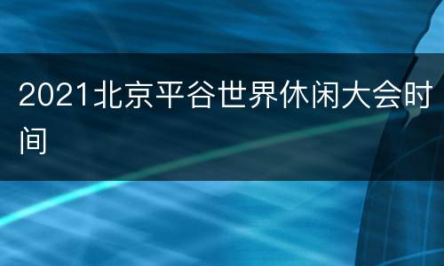 2021北京平谷世界休闲大会时间