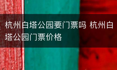 杭州白塔公园要门票吗 杭州白塔公园门票价格