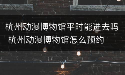 杭州动漫博物馆平时能进去吗 杭州动漫博物馆怎么预约