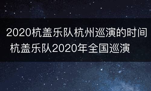 2020杭盖乐队杭州巡演的时间 杭盖乐队2020年全国巡演
