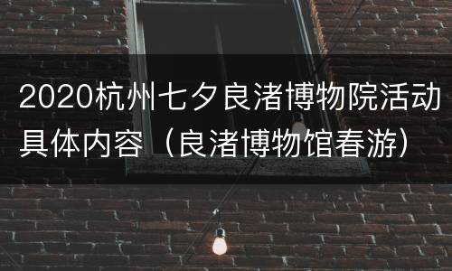2020杭州七夕良渚博物院活动具体内容（良渚博物馆春游）