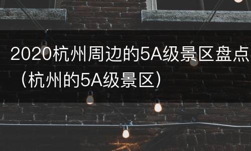 2020杭州周边的5A级景区盘点（杭州的5A级景区）
