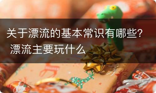 关于漂流的基本常识有哪些？ 漂流主要玩什么
