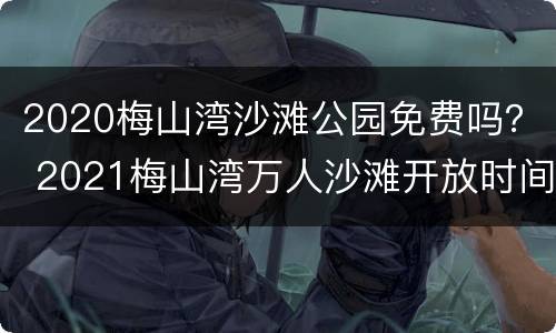 2020梅山湾沙滩公园免费吗？ 2021梅山湾万人沙滩开放时间