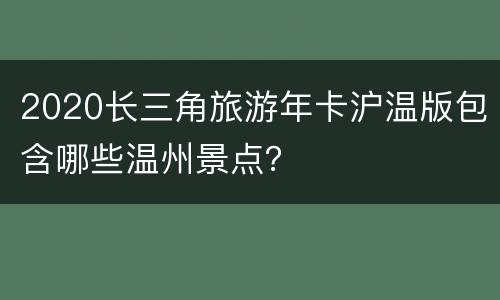 2020长三角旅游年卡沪温版包含哪些温州景点？