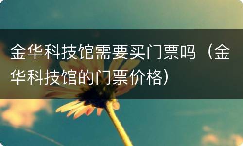 金华科技馆需要买门票吗（金华科技馆的门票价格）