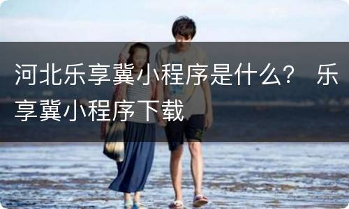河北乐享冀小程序是什么？ 乐享冀小程序下载