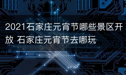 2021石家庄元宵节哪些景区开放 石家庄元宵节去哪玩