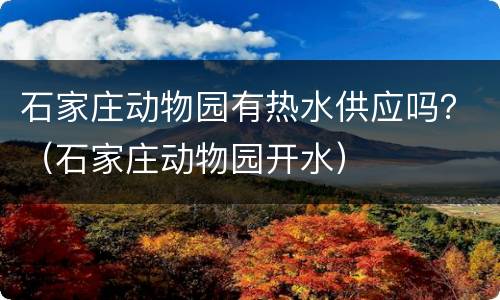石家庄动物园有热水供应吗？（石家庄动物园开水）