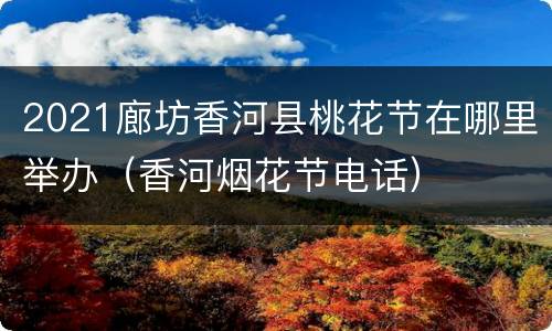 2021廊坊香河县桃花节在哪里举办（香河烟花节电话）
