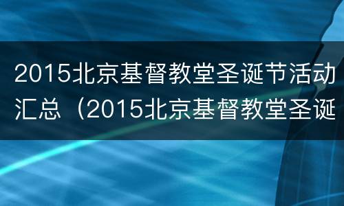 2015北京基督教堂圣诞节活动汇总（2015北京基督教堂圣诞节活动汇总视频）