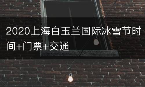 2020上海白玉兰国际冰雪节时间+门票+交通