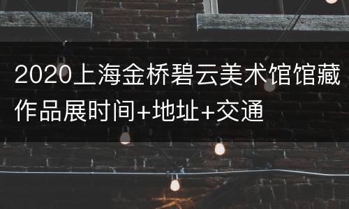 2020上海金桥碧云美术馆馆藏作品展时间+地址+交通