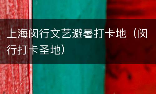 上海闵行文艺避暑打卡地（闵行打卡圣地）