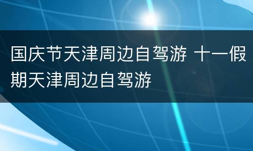 国庆节天津周边自驾游 十一假期天津周边自驾游