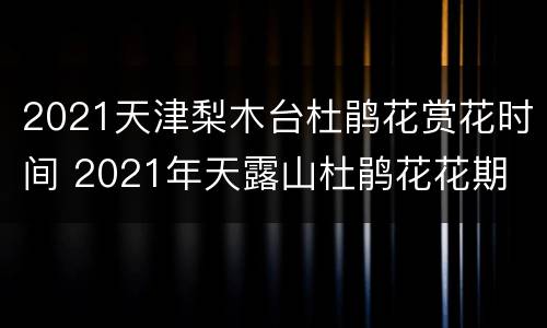2021天津梨木台杜鹃花赏花时间 2021年天露山杜鹃花花期