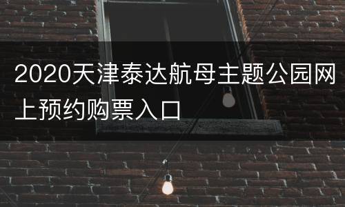 2020天津泰达航母主题公园网上预约购票入口