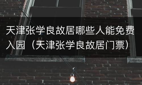 天津张学良故居哪些人能免费入园（天津张学良故居门票）