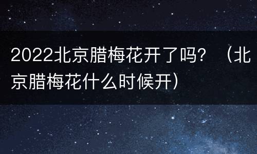 2022北京腊梅花开了吗？（北京腊梅花什么时候开）