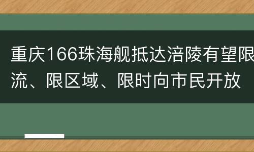 重庆166珠海舰抵达涪陵有望限流、限区域、限时向市民开放参观