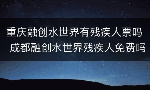 重庆融创水世界有残疾人票吗 成都融创水世界残疾人免费吗