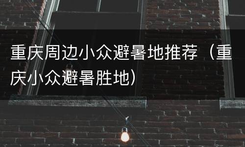 重庆周边小众避暑地推荐（重庆小众避暑胜地）