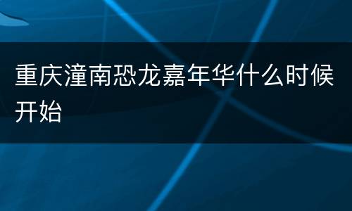重庆潼南恐龙嘉年华什么时候开始