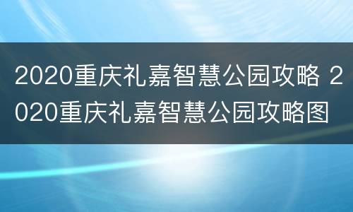 2020重庆礼嘉智慧公园攻略 2020重庆礼嘉智慧公园攻略图
