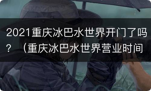 2021重庆冰巴水世界开门了吗？（重庆冰巴水世界营业时间）