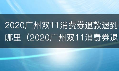 2020广州双11消费券退款退到哪里（2020广州双11消费券退款退到哪里去了）
