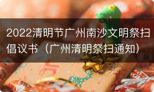 2022清明节广州南沙文明祭扫倡议书（广州清明祭扫通知）