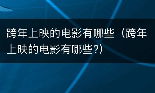 跨年上映的电影有哪些（跨年上映的电影有哪些?）